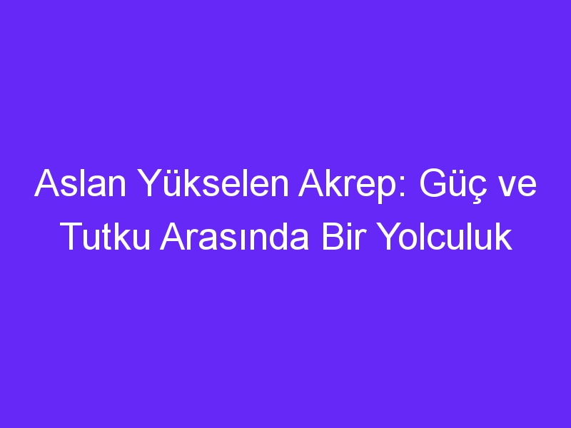 Aslan Yükselen Akrep: Güç ve Tutku Arasında Bir Yolculuk