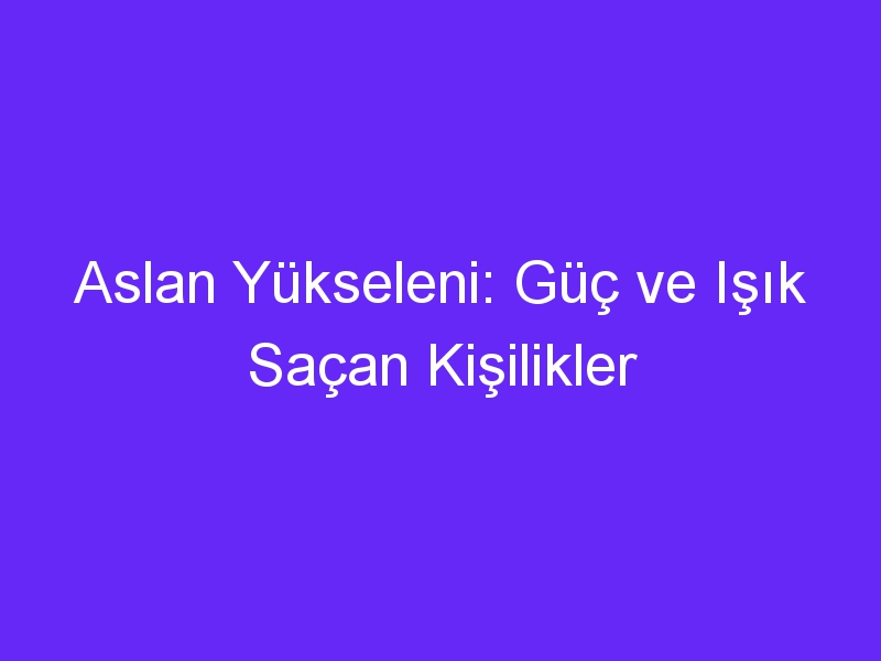 Aslan Yükseleni: Güç ve Işık Saçan Kişilikler