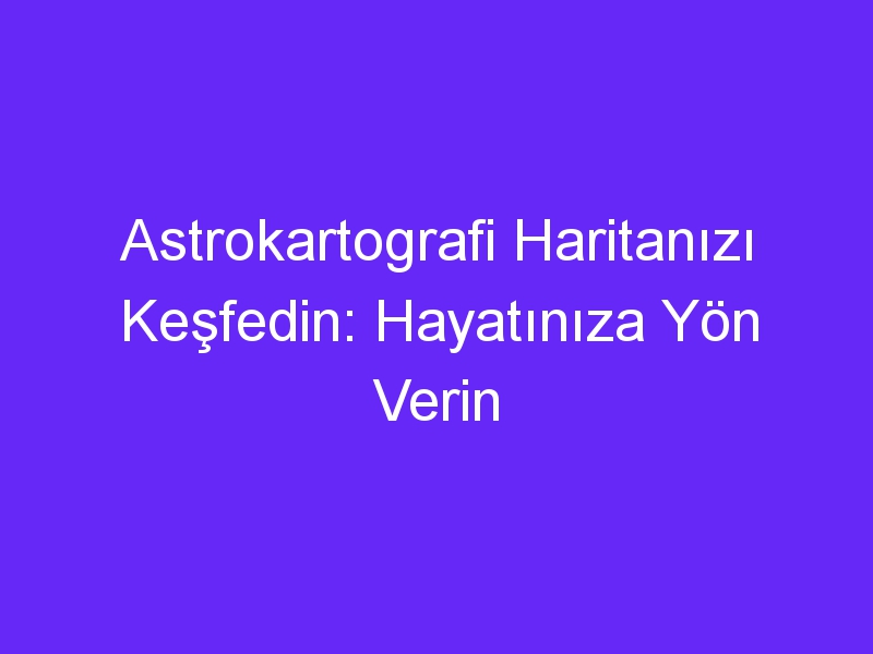 Astrokartografi Haritanızı Keşfedin: Hayatınıza Yön Verin