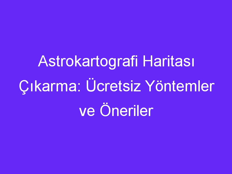 Astrokartografi Haritası Çıkarma: Ücretsiz Yöntemler ve Öneriler