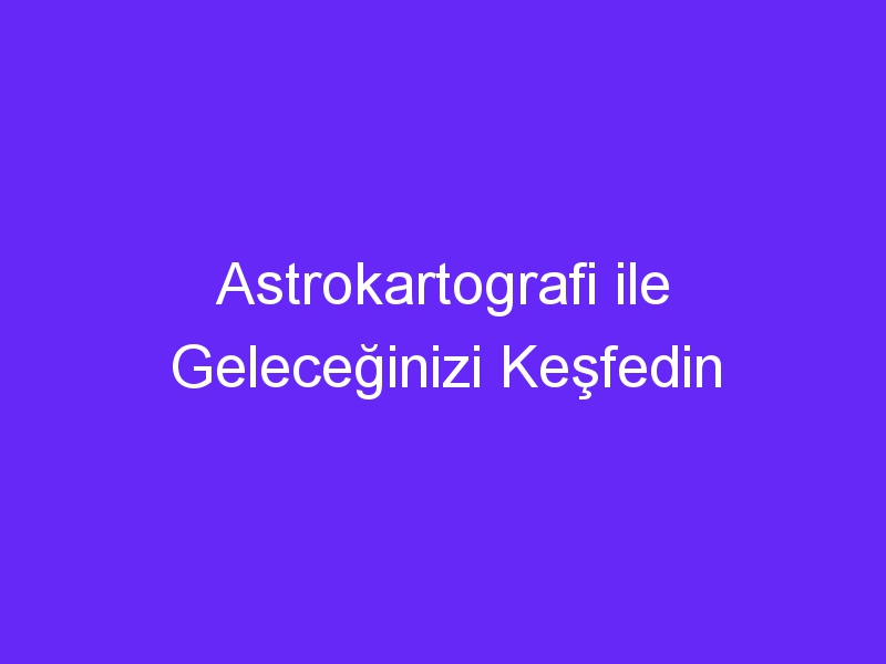 Astrokartografi ile Geleceğinizi Keşfedin