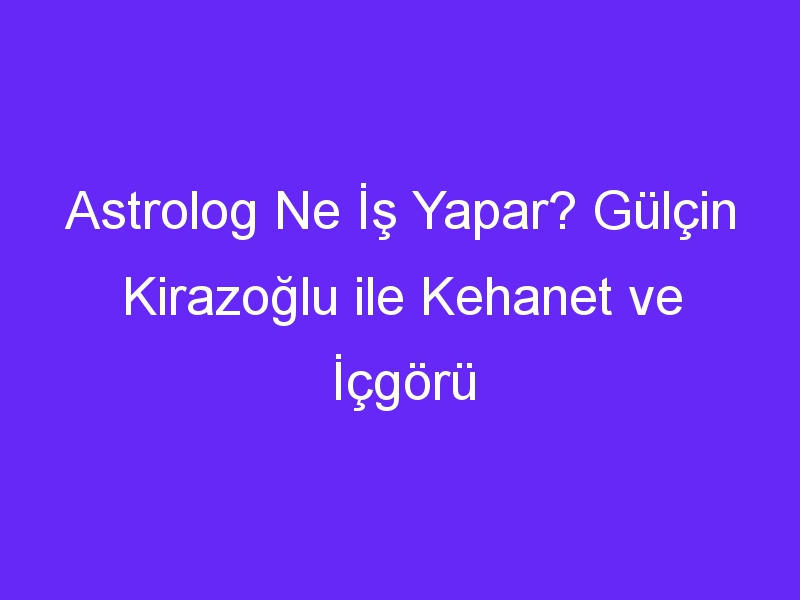 Astrolog Ne İş Yapar? Gülçin Kirazoğlu ile Kehanet ve İçgörü