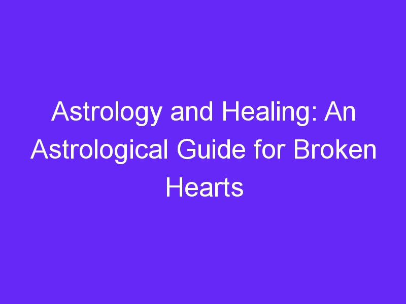 Astrology and Healing: An Astrological Guide for Broken Hearts