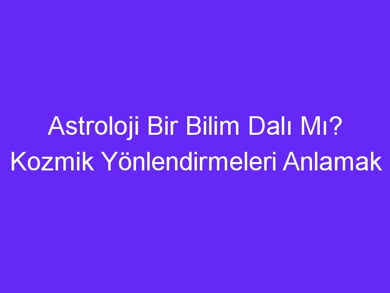 Astroloji Bir Bilim Dalı Mı? Kozmik Yönlendirmeleri Anlamak