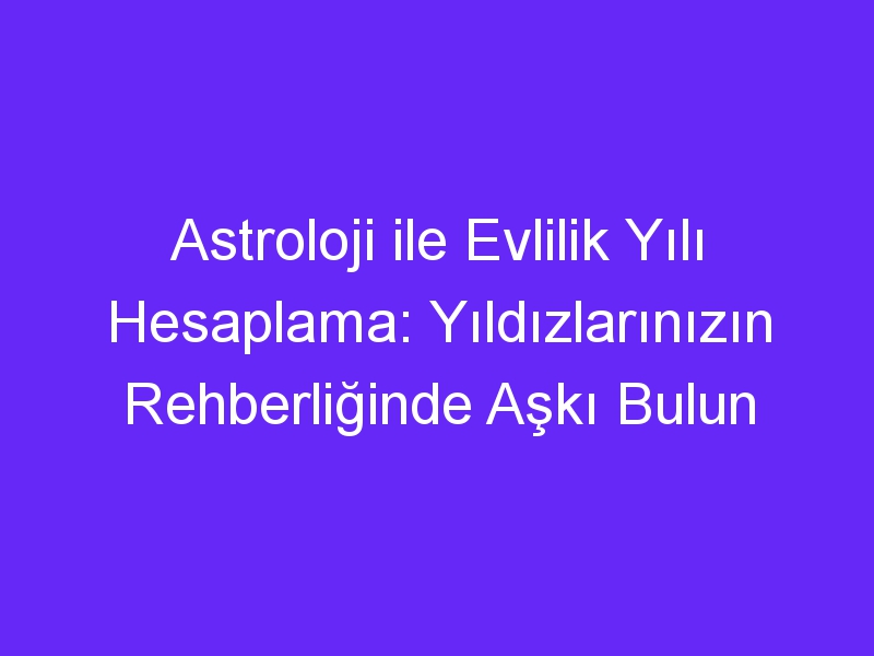 Astroloji ile Evlilik Yılı Hesaplama: Yıldızlarınızın Rehberliğinde Aşkı Bulun