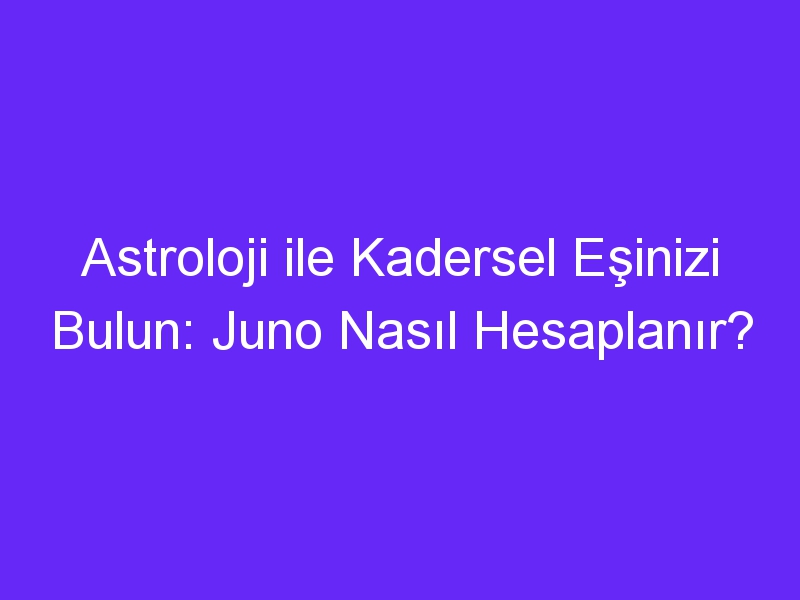 Astroloji ile Kadersel Eşinizi Bulun: Juno Nasıl Hesaplanır?