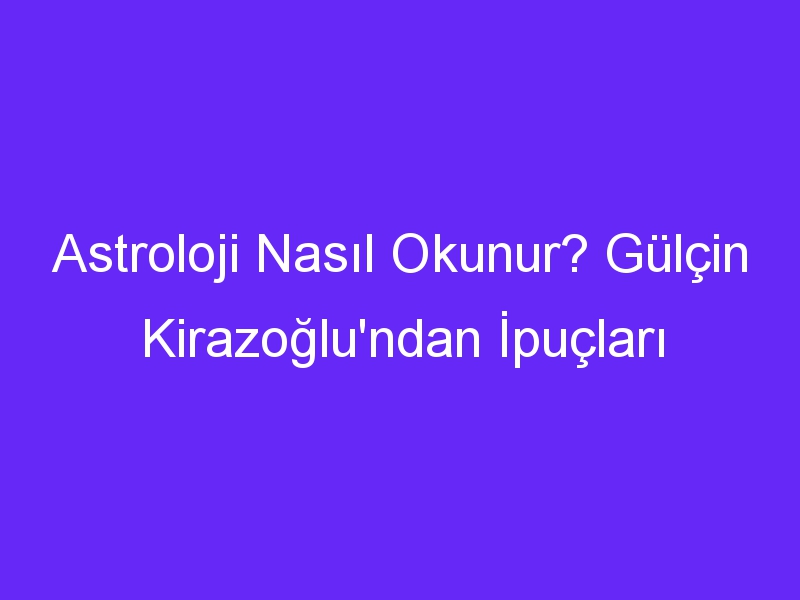 Astroloji Nasıl Okunur? Gülçin Kirazoğlu'ndan İpuçları