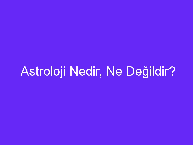 Astroloji Nedir, Ne Değildir?