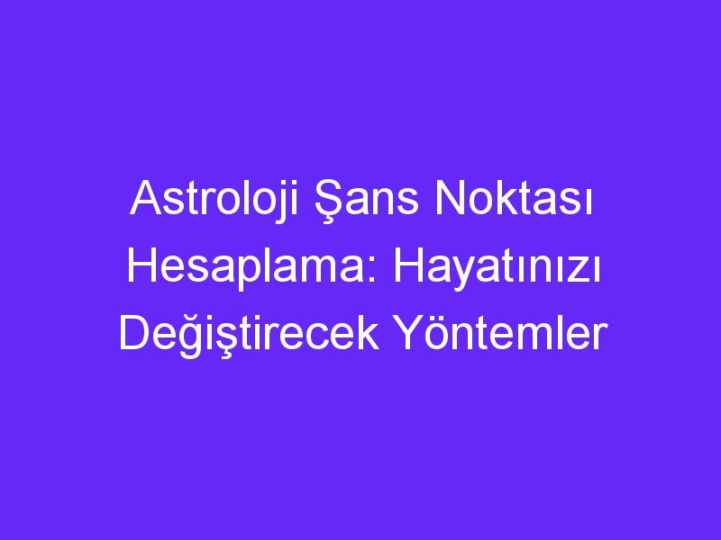 Astroloji Şans Noktası Hesaplama: Hayatınızı Değiştirecek Yöntemler