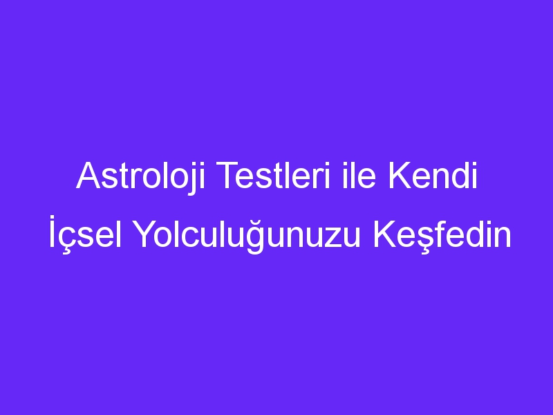 Astroloji Testleri ile Kendi İçsel Yolculuğunuzu Keşfedin