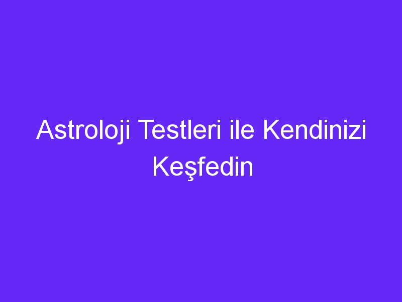 Astroloji Testleri ile Kendinizi Keşfedin