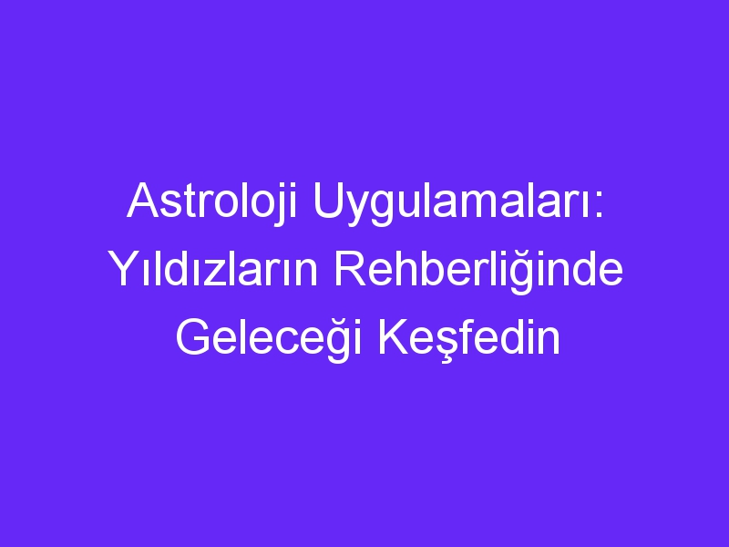 Astroloji Uygulamaları: Yıldızların Rehberliğinde Geleceği Keşfedin