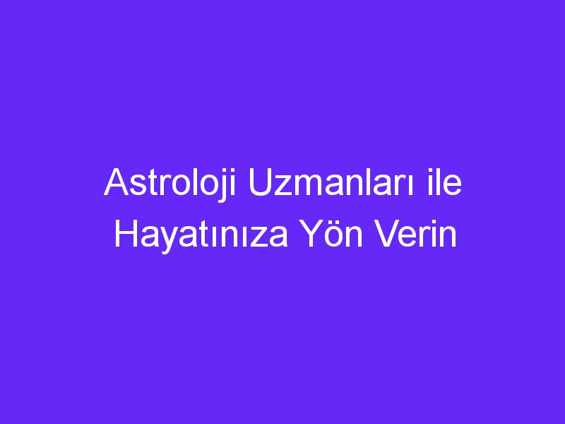 Astroloji Uzmanları ile Hayatınıza Yön Verin