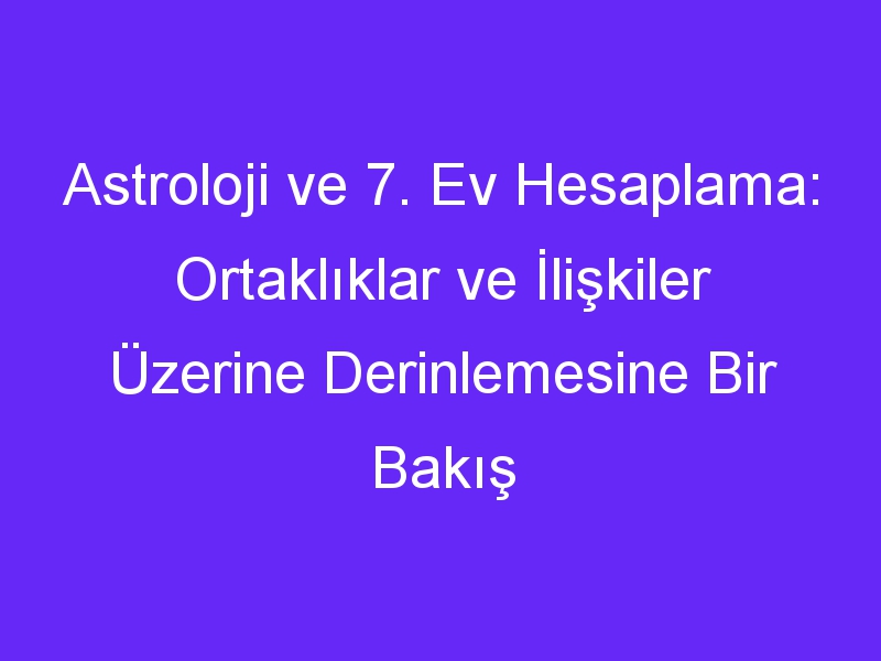 Astroloji ve 7. Ev Hesaplama: Ortaklıklar ve İlişkiler Üzerine Derinlemesine Bir Bakış