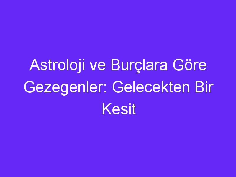 Astroloji ve Burçlara Göre Gezegenler: Gelecekten Bir Kesit