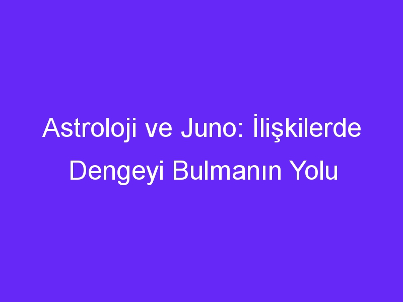 Astroloji ve Juno: İlişkilerde Dengeyi Bulmanın Yolu