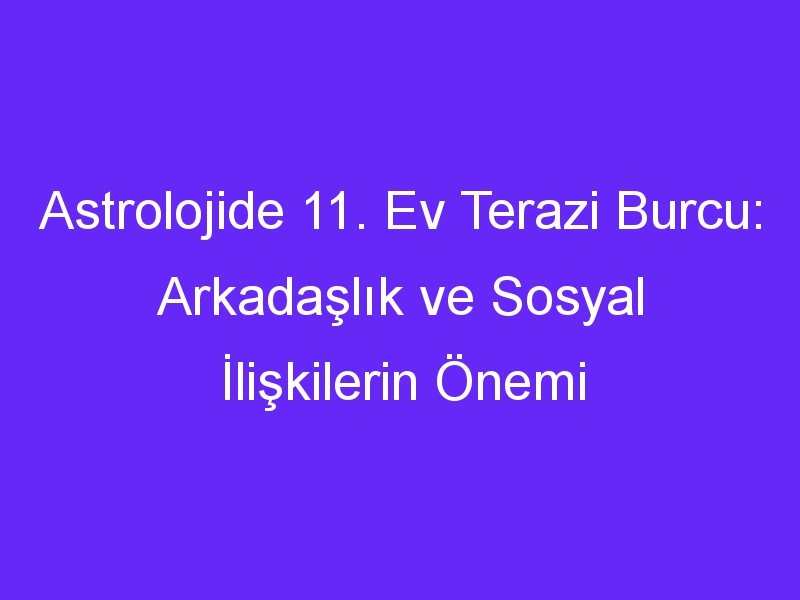 Astrolojide 11. Ev Terazi Burcu: Arkadaşlık ve Sosyal İlişkilerin Önemi