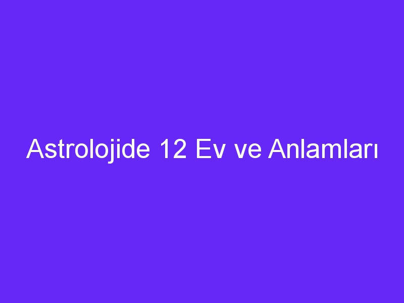 Astrolojide 12 Ev ve Anlamları