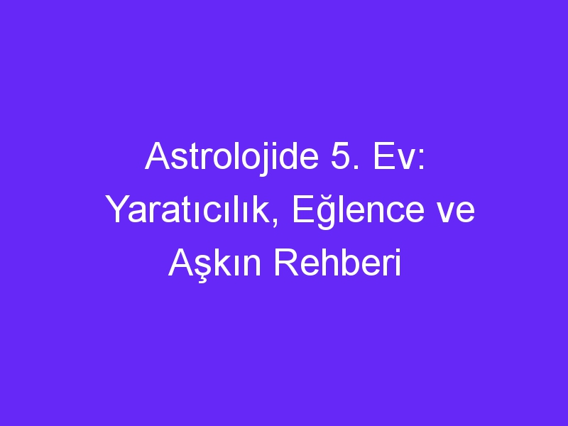 astrolojide 5 ev yaraticilik eglence ve askin rehberi 744