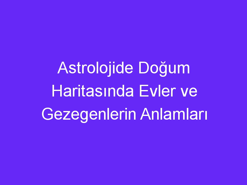 Astrolojide Doğum Haritasında Evler ve Gezegenlerin Anlamları