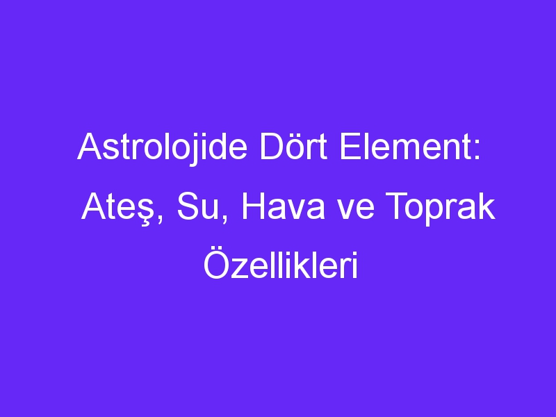 Astrolojide Dört Element: Ateş, Su, Hava ve Toprak Özellikleri