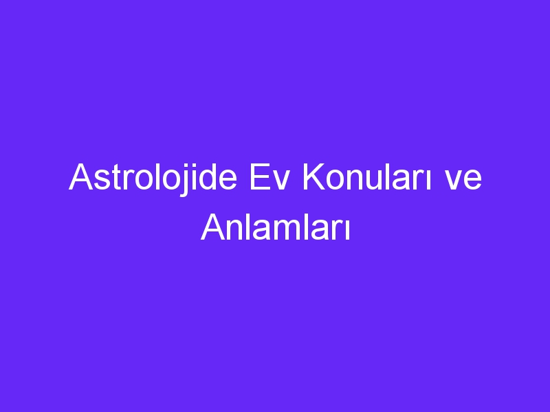 Astrolojide Ev Konuları ve Anlamları