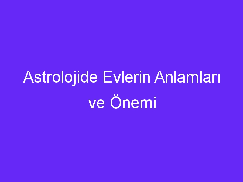 Astrolojide Evlerin Anlamları ve Önemi