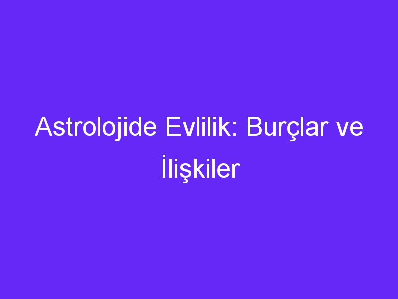 Astrolojide Evlilik: Burçlar ve İlişkiler