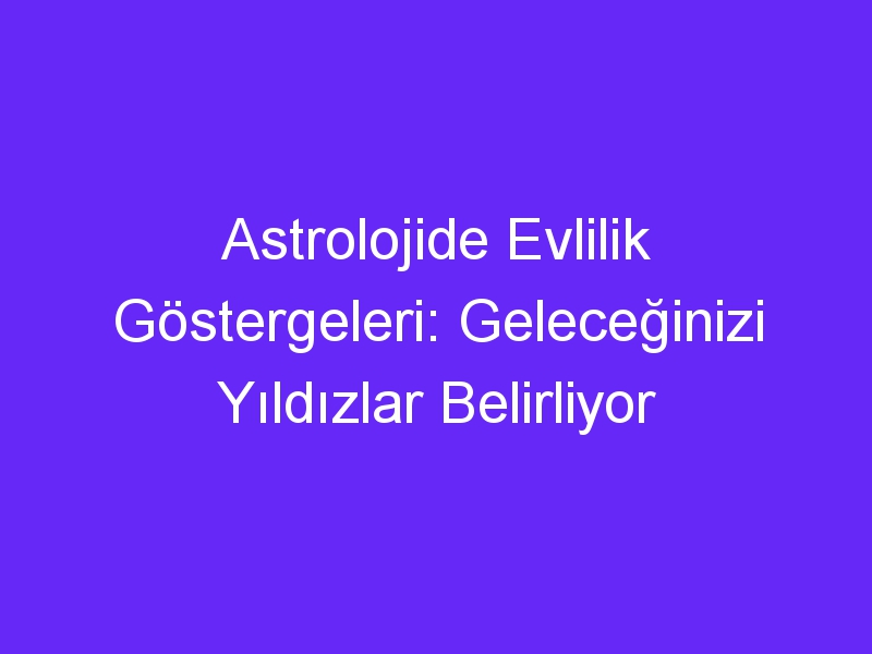 Astrolojide Evlilik Göstergeleri: Geleceğinizi Yıldızlar Belirliyor