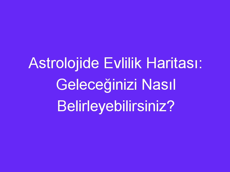 Astrolojide Evlilik Haritası: Geleceğinizi Nasıl Belirleyebilirsiniz?