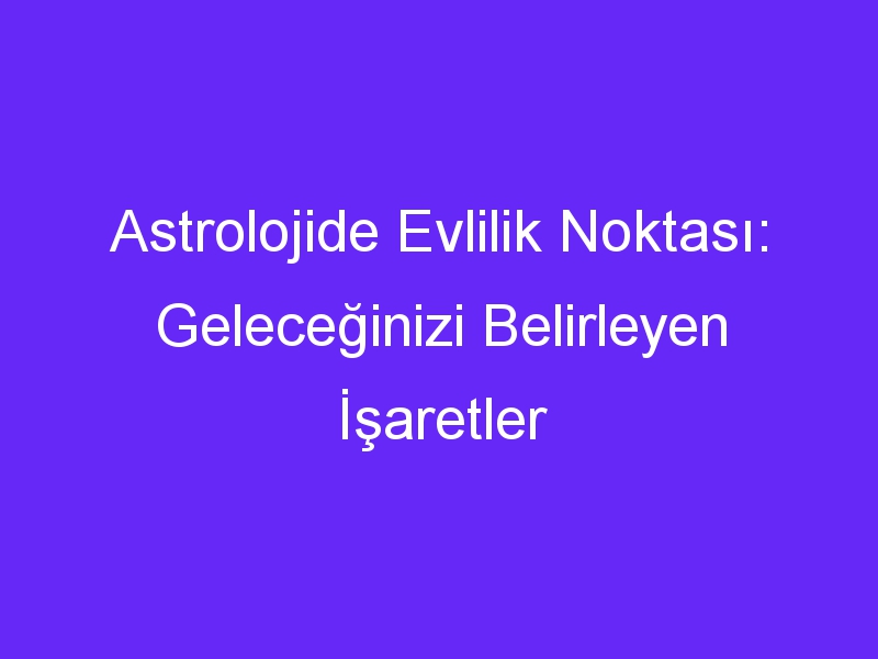 Astrolojide Evlilik Noktası: Geleceğinizi Belirleyen İşaretler