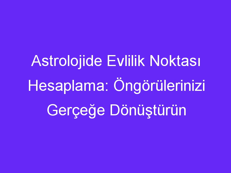 Astrolojide Evlilik Noktası Hesaplama: Öngörülerinizi Gerçeğe Dönüştürün