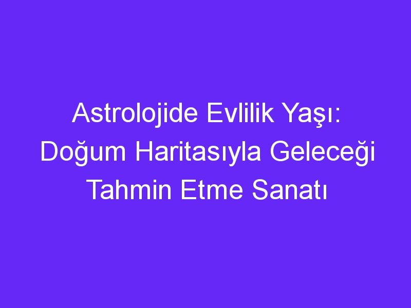 Astrolojide Evlilik Yaşı: Doğum Haritasıyla Geleceği Tahmin Etme Sanatı