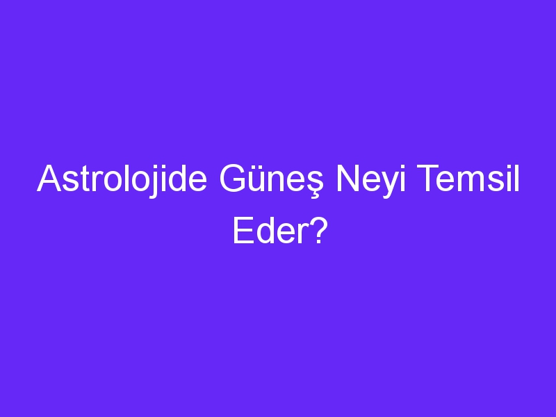 Astrolojide Güneş Neyi Temsil Eder?