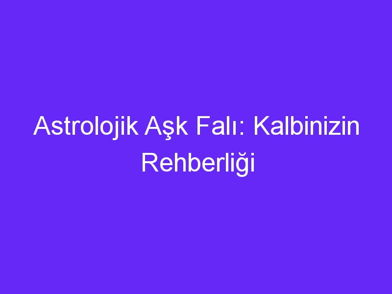 Astrolojik Aşk Falı: Kalbinizin Rehberliği