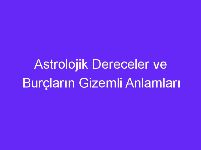 Astrolojik Dereceler ve Burçların Gizemli Anlamları