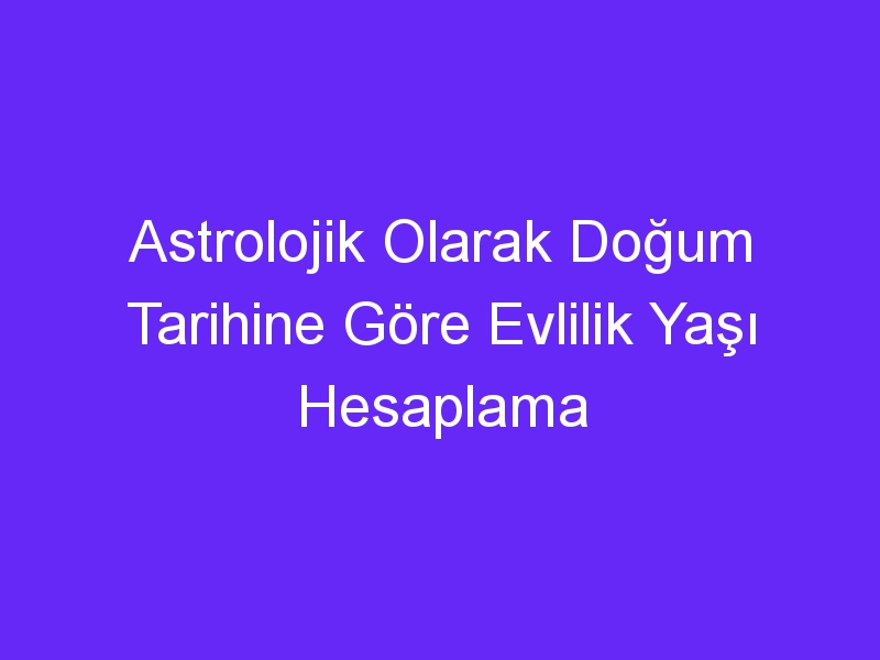 Astrolojik Olarak Doğum Tarihine Göre Evlilik Yaşı Hesaplama