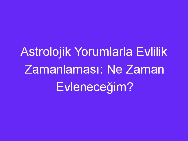 Astrolojik Yorumlarla Evlilik Zamanlaması: Ne Zaman Evleneceğim?