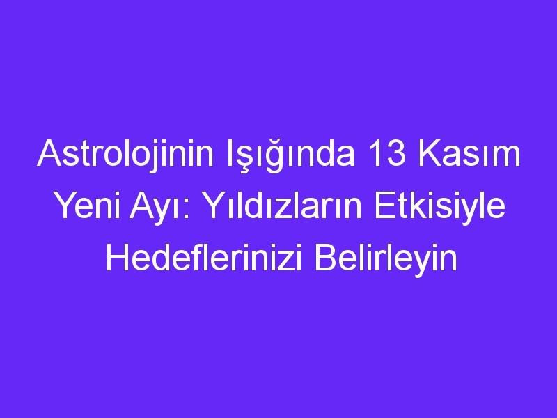 astrolojinin isiginda 13 kasim yeni ayi yildizlarin etkisiyle hedeflerinizi belirleyin 927