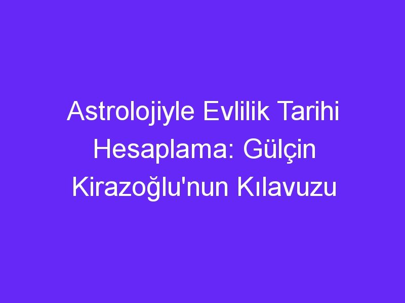 Astrolojiyle Evlilik Tarihi Hesaplama: Gülçin Kirazoğlu'nun Kılavuzu