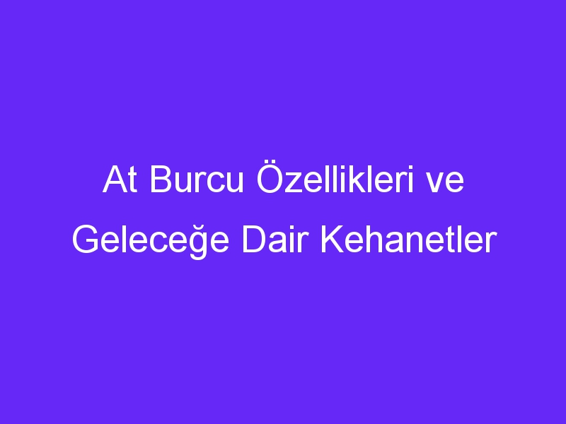 At Burcu Özellikleri ve Geleceğe Dair Kehanetler