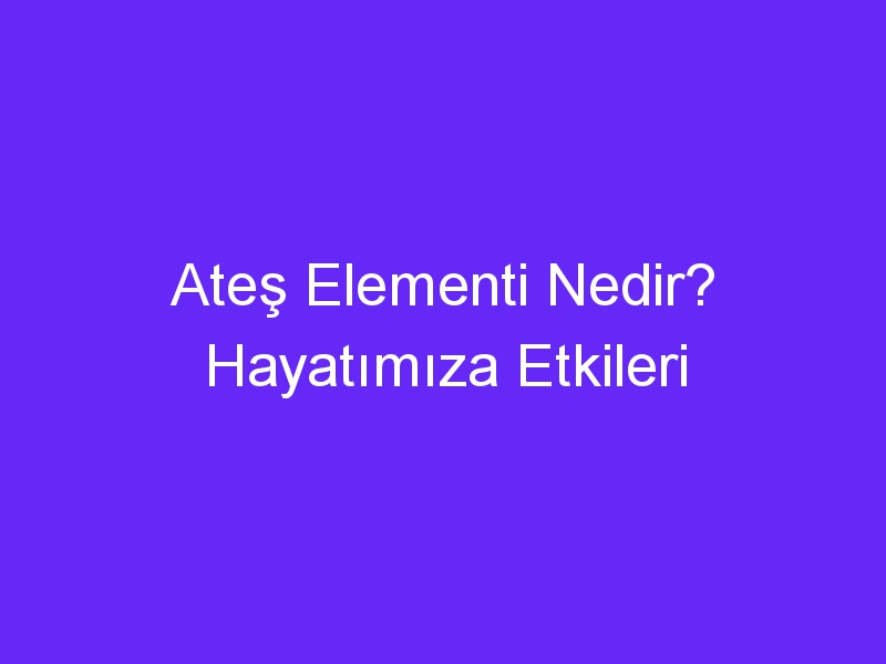 Ateş Elementi Nedir? Hayatımıza Etkileri