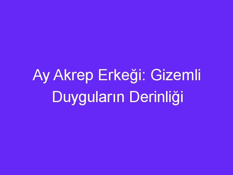 Ay Akrep Erkeği: Gizemli Duyguların Derinliği