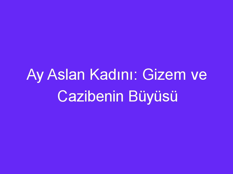 Ay Aslan Kadını: Gizem ve Cazibenin Büyüsü