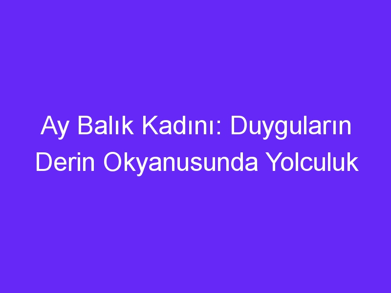 Ay Balık Kadını: Duyguların Derin Okyanusunda Yolculuk