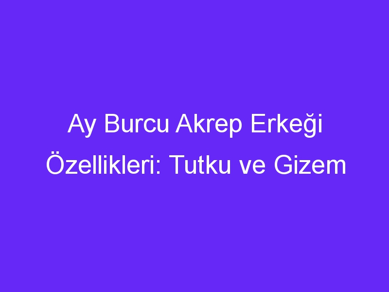 Ay Burcu Akrep Erkeği Özellikleri: Tutku ve Gizem