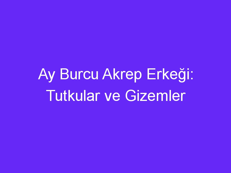 Ay Burcu Akrep Erkeği: Tutkular ve Gizemler