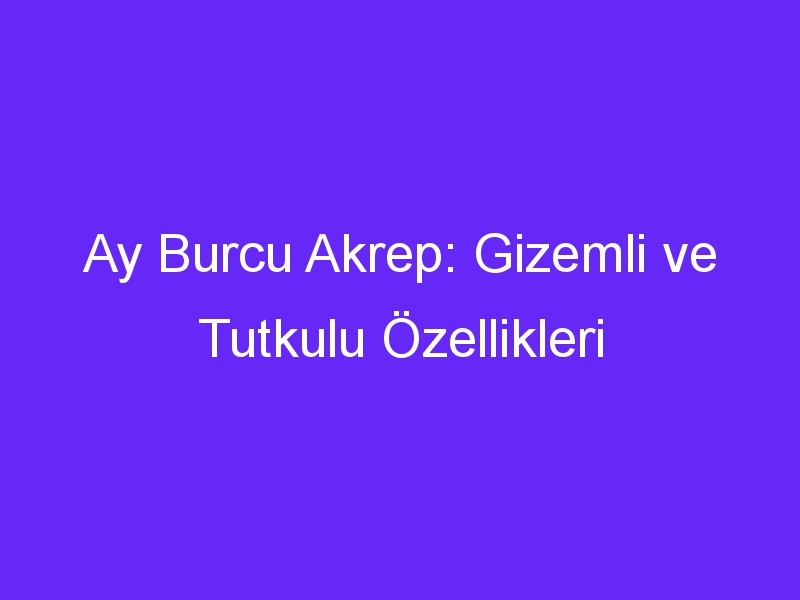 Ay Burcu Akrep: Gizemli ve Tutkulu Özellikleri