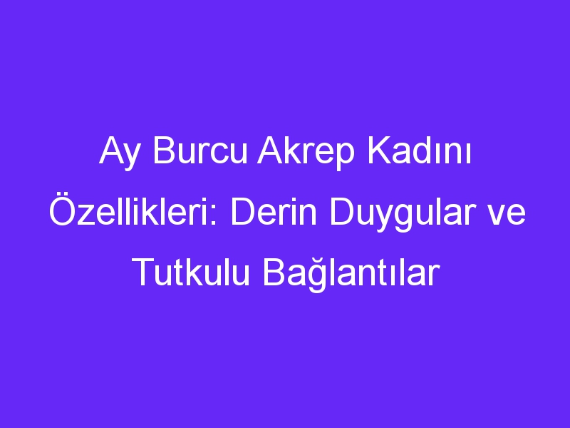 Ay Burcu Akrep Kadını Özellikleri: Derin Duygular ve Tutkulu Bağlantılar