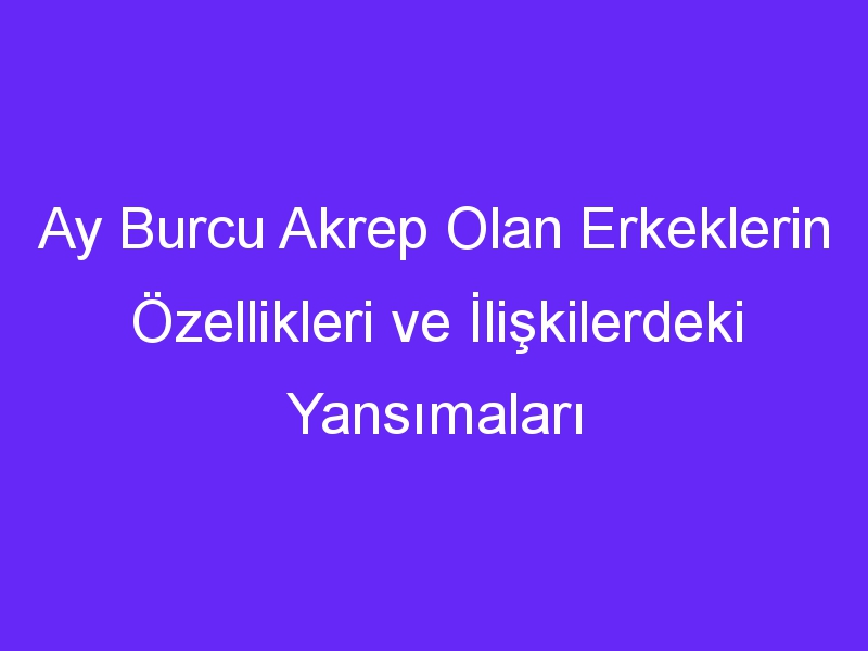 Ay Burcu Akrep Olan Erkeklerin Özellikleri ve İlişkilerdeki Yansımaları